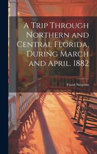 Produktbild: A Trip Through Northern and Central Florida, During March and April. 1882