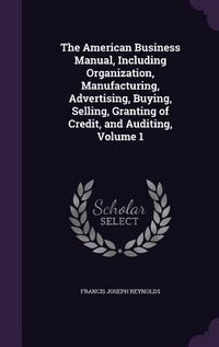 Produktbild: The American Business Manual, Including Organization, Manufacturing, Advertising, Buying, Selling, Granting of Credit, and Auditing, Volume 1