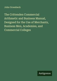 Produktbild: The Crittenden Commercial Arithmetic and Business Manual, Designed for the Use of Merchants, Business Men, Academies, and Commercial Colleges