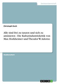 Produktbild: Alle sind frei zu tanzen und sich zu am&uuml;sieren - Die Kulturindustriekritik von Max Horkheimer und Theodor W. Adorno