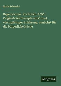Produktbild: Regensburger Kochbuch: 1050 Original-Kochrecepte auf Grund vierzigj&auml;hriger Erfahrung, zun&auml;chst f&uuml;r die b&uuml;rgerliche K&uuml;che