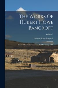 Produktbild: The Works Of Hubert Howe Bancroft: History Of Nevada, Colorado, And Wyoming. 1890; Volume 7