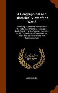 Produktbild: A Geographical and Historical View of the World: Exhibiting a Complete Delineation of the Natural and Artificial Features of Each Country: and a Succi