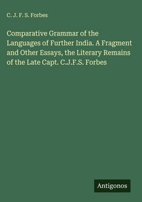 Produktbild: Comparative Grammar of the Languages of Further India. A Fragment and Other Essays, the Literary Remains of the Late Capt. C.J.F.S. Forbes