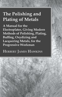Produktbild: The Polishing And Plating Of Metals; A Manual For The Electroplater, Giving Modern Methods Of Polishing, Plating, Buffing, Oxydizing And Lacquering Me
