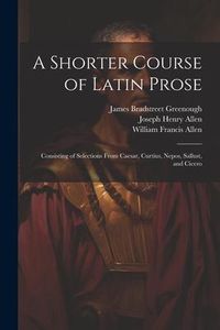 Produktbild: A Shorter Course of Latin Prose: Consisting of Selections From Caesar, Curtius, Nepos, Sallust, and Cicero