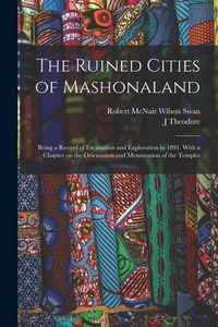 Produktbild: The Ruined Cities of Mashonaland; Being a Record of Excavation and Exploration in 1891. With a Chapter on the Orientation and Mensuration of the Templ