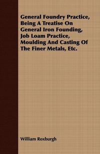 Produktbild: General Foundry Practice, Being A Treatise On General Iron Founding, Job Loam Practice, Moulding And Casting Of The Finer Metals, Etc.