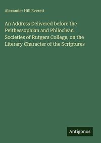 Produktbild: An Address Delivered before the Peithessophian and Philoclean Societies of Rutgers College, on the Literary Character of the Scriptures