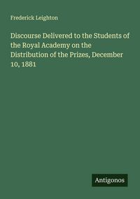 Produktbild: Discourse Delivered to the Students of the Royal Academy on the Distribution of the Prizes, December 10, 1881