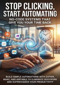 Produktbild: Stop Clicking, Start Automating: No-Code Systems That Give You Your Time Back
