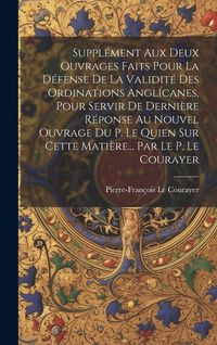 Produktbild: Suppl&eacute;ment Aux Deux Ouvrages Faits Pour La D&eacute;fense De La Validit&eacute; Des Ordinations Anglicanes, Pour Servir De Derni&egrave;re R&eacute;ponse Au Nouvel Ouvrage Du P.