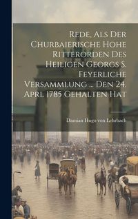 Produktbild: Rede, Als Der Churbaierische Hohe Ritterorden Des Heiligen Georgs S. Feyerliche Versammlung ... Den 24. Aprl 1785 Gehalten Hat