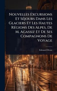 Produktbild: Nouvelles Excursions Et S&Atilde;(c)jours Dans Les Glaciers Et Les Hautes R&Atilde;(c)gions Des Alpes, De M. Agassiz Et De Ses Compagnons De Voyage