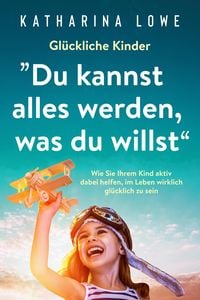 Produktbild: Gl&uuml;ckliche Kinder: "Du kannst alles werden, was du willst": Wie Sie Ihrem Kind aktiv dabei helfen, im Leben wirklich gl&uuml;cklich zu sein