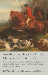 Produktbild: Annals of the Billesdon Hunt, Mr. Fernie's, 1856-1913 - Notable Runs and Incidents of the Chase, Prominent Members, Celebrated Hunters and Hounds, Amusing Stories and Anecdotes
