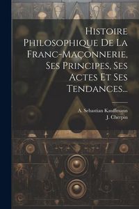 Produktbild: Histoire Philosophique De La Franc-ma&ccedil;onnerie, Ses Principes, Ses Actes Et Ses Tendances...