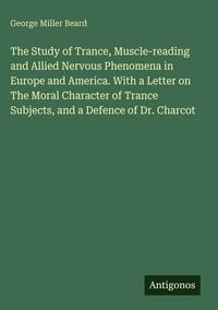 Produktbild: The Study of Trance, Muscle-reading and Allied Nervous Phenomena in Europe and America. With a Letter on The Moral Character of Trance Subjects, and a