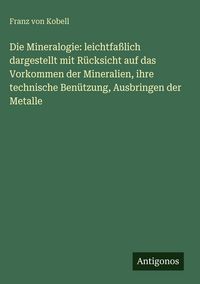 Produktbild: Die Mineralogie: leichtfa&szlig;lich dargestellt mit R&uuml;cksicht auf das Vorkommen der Mineralien, ihre technische Ben&uuml;tzung, Ausbringen der Metalle
