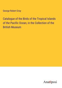 Produktbild: Catalogue of the Birds of the Tropical Islands of the Pacific Ocean, in the Collection of the British Museum