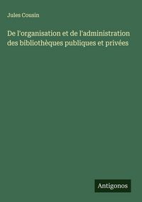 Produktbild: De l'organisation et de l'administration des biblioth&egrave;ques publiques et priv&eacute;es