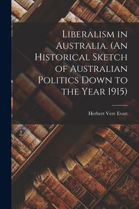 Produktbild: Liberalism in Australia. (An Historical Sketch of Australian Politics Down to the Year 1915)