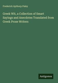 Produktbild: Greek Wit, a Collection of Smart Sayings and Anecdotes Translated from Greek Prose Writers