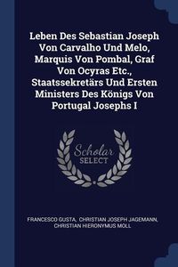 Produktbild: Leben Des Sebastian Joseph Von Carvalho Und Melo, Marquis Von Pombal, Graf Von Ocyras Etc., Staatssekret&auml;rs Und Ersten Ministers Des K&ouml;nigs Von Portug