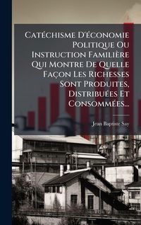 Produktbild: Cat&Atilde;(c)chisme D'&Atilde;(c)conomie Politique Ou Instruction Famili&egrave;re Qui Montre De Quelle Fa&ccedil;on Les Richesses Sont Produites, Distribu&Atilde;(c)es Et Consomm&Atilde;(c)e