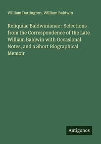 Produktbild: Reliquiae Baldwinianae : Selections from the Correspondence of the Late William Baldwin with Occasional Notes, and a Short Biographical Memoir