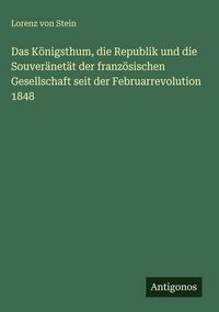 Produktbild: Das K&ouml;nigsthum, die Republik und die Souver&auml;net&auml;t der franz&ouml;sischen Gesellschaft seit der Februarrevolution 1848