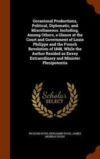 Produktbild: Occasional Productions, Political, Diplomatic, and Miscellaneous. Including, Among Others, a Glance at the Court and Government of Louis Philippe and the French Revolution of 1848, While the Author Resided as Envoy Extraordinary and Minister Plenipotentia