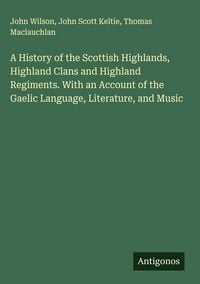 Produktbild: A History of the Scottish Highlands, Highland Clans and Highland Regiments. With an Account of the Gaelic Language, Literature, and Music