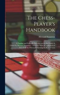 Produktbild: The Chess-Player's Handbook: A Popular and Scientific Introduction to the Game of Chess/by Howard Staunton. - New Ed. With an Alphabetical List of