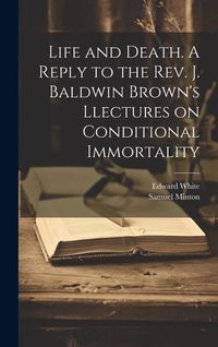 Produktbild: Life and Death. A Reply to the Rev. J. Baldwin Brown's Llectures on Conditional Immortality