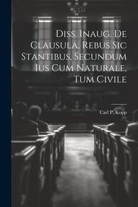 Produktbild: Diss. Inaug. De Clausula, Rebus Sic Stantibus, Secundum Ius Cum Naturale, Tum Civile
