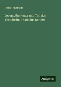 Produktbild: Leben, Abenteuer und Tod des Theodosius Thadd&auml;us Donner