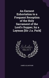 Produktbild: An Earnest Exhortation to a Frequent Reception of the Holy Sacrament of the Lord's Supper, by a Layman [Sir J.a. Park]