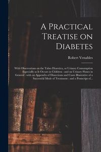 Produktbild: A Practical Treatise on Diabetes: With Observations on the Tabes Diuretica, or Urinary Consumption Especially as It Occurs in Children: and on Urinary