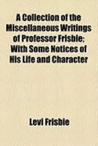 Produktbild: A Collection of the Miscellaneous Writings of Professor Frisbie; With Some Notices of His Life and Character