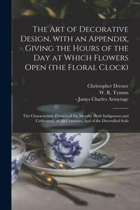 Produktbild: The Art of Decorative Design, With an Appendix, Giving the Hours of the Day at Which Flowers Open (the Floral Clock); the Characteristic Flowers of the Months (both Indigenous and Cultivated), of All Countries, and of the Diversified Soils