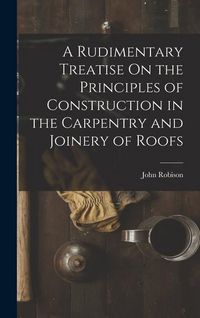 Produktbild: A Rudimentary Treatise On the Principles of Construction in the Carpentry and Joinery of Roofs