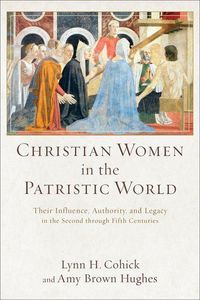 Produktbild: Christian Women in the Patristic World - Their Influence, Authority, and Legacy in the Second through Fifth Centuries