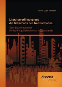 Produktbild: Literaturverfilmung und die Grammatik der Transformation: &Uuml;ber Erz&auml;hlstrukturen, filmische &Auml;quivalenzen und Intertextualit&auml;t