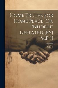 Produktbild: Home Truths for Home Peace, Or, 'Nuddle' Defeated [By] M.B.H