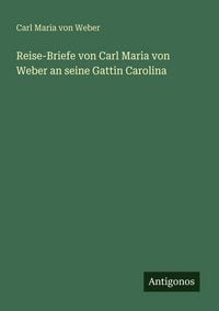 Produktbild: Reise-Briefe von Carl Maria von Weber an seine Gattin Carolina