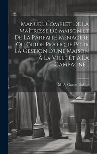 Produktbild: Manuel Complet De La Ma&icirc;tresse De Maison Et De La Parfaite M&eacute;nag&egrave;re Ou Guide Pratique Pour La Gestion D'une Maison &Agrave; La Ville Et &Agrave; La Campagne...