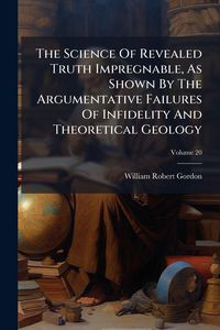 Produktbild: The Science Of Revealed Truth Impregnable, As Shown By The Argumentative Failures Of Infidelity And Theoretical Geology