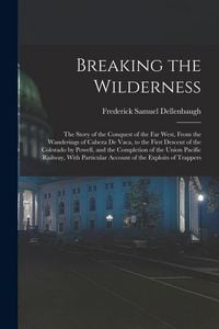 Produktbild: Breaking the Wilderness; The Story of the Conquest of the far West, From the Wanderings of Cabeza de Vaca, to the First Descent of the Colorado by Pow