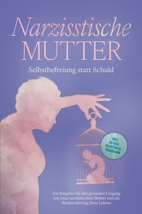 Produktbild: Narzisstische Mutter: Selbstbefreiung statt Schuld - Ein Ratgeber f&uuml;r den gesunden Umgang mit einer narzisstischen Mutter und die R&uuml;ckeroberung Ihres
